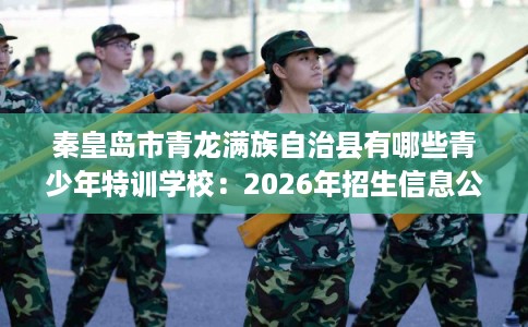 秦皇岛市青龙满族自治县有哪些青少年特训学校：2026年招生信息公布