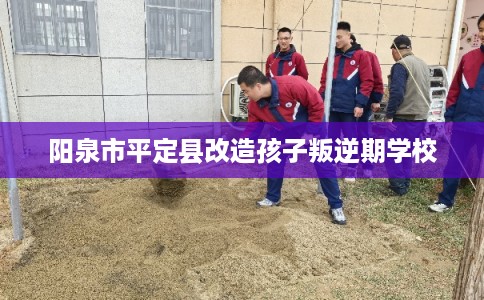 阳泉市平定县改造孩子叛逆期学校