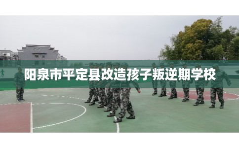 阳泉市平定县改造孩子叛逆期学校