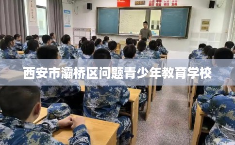 西安市灞桥区问题青少年教育学校 西安市灞桥区问题青少年教育学校