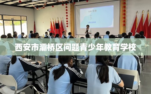 西安市灞桥区问题青少年教育学校 西安市灞桥区问题青少年教育学校