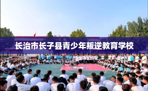 长治市长子县青少年叛逆教育学校 长治市长子县青少年叛逆教育学校