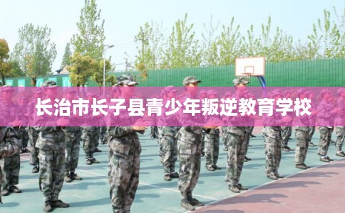 长治市长子县青少年叛逆教育学校