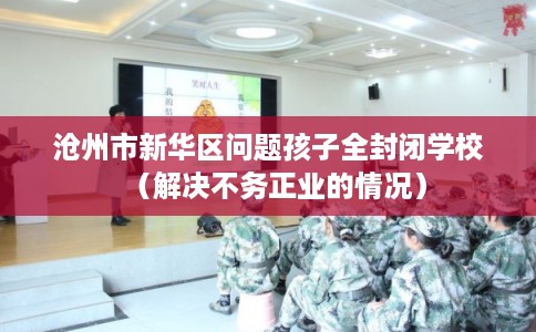 沧州市新华区问题孩子全封闭学校（解决不务正业的情况）