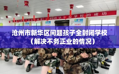 沧州市新华区问题孩子全封闭学校（解决不务正业的情况）
