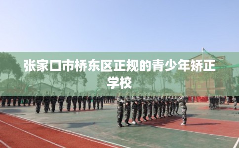 张家口市桥东区正规的青少年矫正学校 张家口市桥东区正规的青少年矫正学校