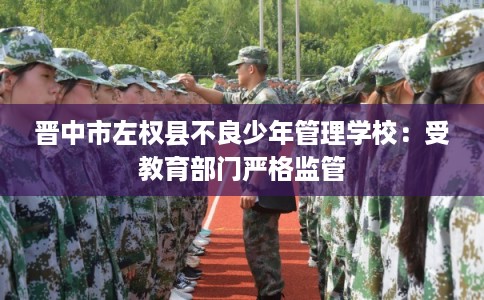 晋中市左权县不良少年管理学校：受教育部门严格监管
