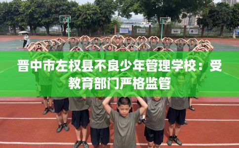 晋中市左权县不良少年管理学校：受教育部门严格监管