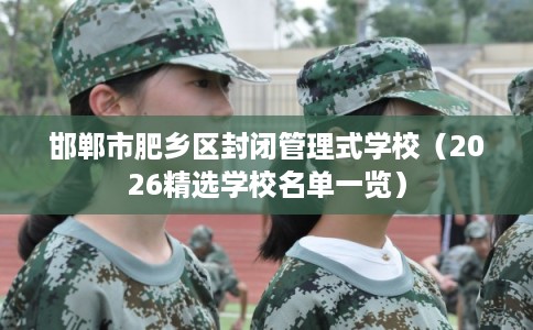 邯郸市肥乡区封闭管理式学校（2026精选学校名单一览）