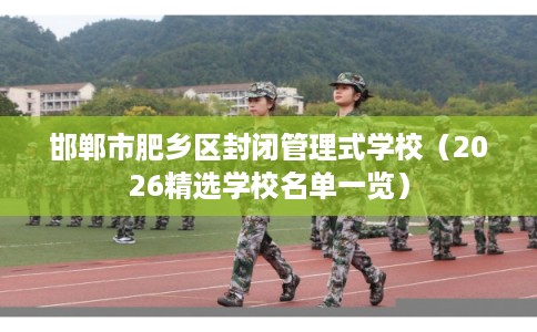 邯郸市肥乡区封闭管理式学校（2026精选学校名单一览）