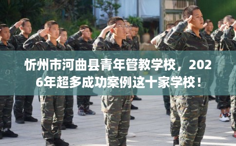 忻州市河曲县青年管教学校,2026年超多成功案例这十家学校! 忻州市河曲县青年管教学校,2026年超多成功案例这十家学校!