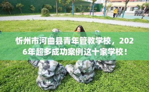 忻州市河曲县青年管教学校,2026年超多成功案例这十家学校! 忻州市河曲县青年管教学校,2026年超多成功案例这十家学校!