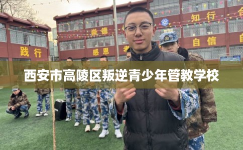 西安市高陵区叛逆青少年管教学校