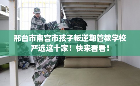 邢台市南宫市孩子叛逆期管教学校严选这十家!快来看看! 邢台市南宫市孩子叛逆期管教学校严选这十家!快来看看!