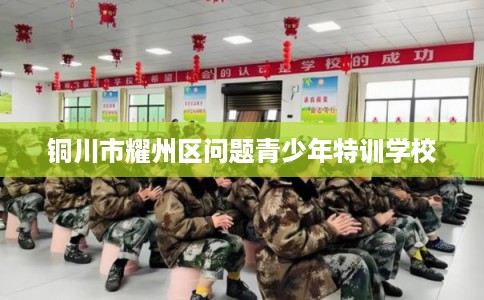 铜川市耀州区问题青少年特训学校 铜川市耀州区问题青少年特训学校