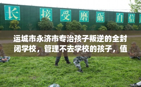 运城市永济市专治孩子叛逆的全封闭学校,管理不去学校的孩子,值得一看!