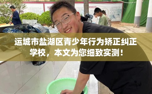 运城市盐湖区青少年行为矫正纠正学校，本文为您细致实测！