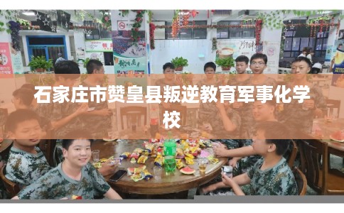 石家庄市赞皇县叛逆教育军事化学校