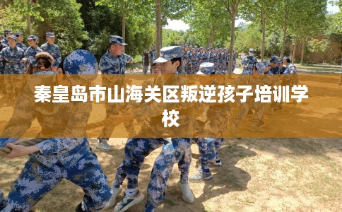 秦皇岛市山海关区叛逆孩子培训学校