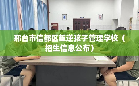 邢台市信都区叛逆孩子管理学校（招生信息公布）