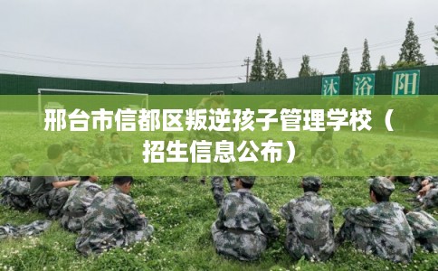 邢台市信都区叛逆孩子管理学校(招生信息公布)