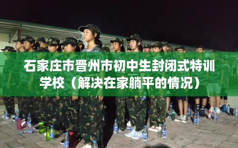 石家庄市晋州市初中生封闭式特训学校(解决在家躺平的情况)