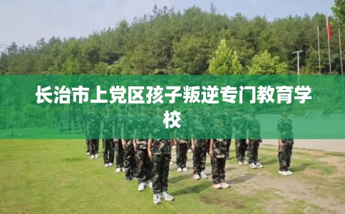 长治市上党区孩子叛逆专门教育学校