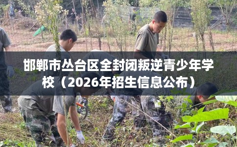 邯郸市丛台区全封闭叛逆青少年学校（2026年招生信息公布）