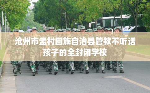 沧州市孟村回族自治县管教不听话孩子的全封闭学校