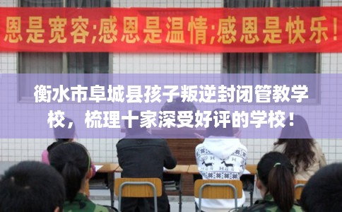 衡水市阜城县孩子叛逆封闭管教学校,梳理十家深受好评的学校! 衡水市阜城县孩子叛逆封闭管教学校,梳理十家深受好评的学校!