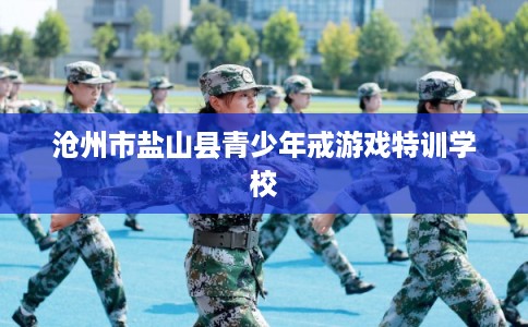 沧州市盐山县青少年戒游戏特训学校 沧州市盐山县青少年戒游戏特训学校
