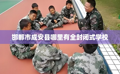 邯郸市成安县哪里有全封闭式学校 邯郸市成安县哪里有全封闭式学校