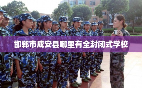 邯郸市成安县哪里有全封闭式学校 邯郸市成安县哪里有全封闭式学校