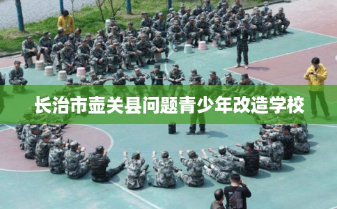长治市壶关县问题青少年改造学校 长治市壶关县问题青少年改造学校
