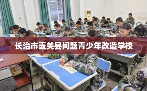 长治市壶关县问题青少年改造学校 长治市壶关县问题青少年改造学校