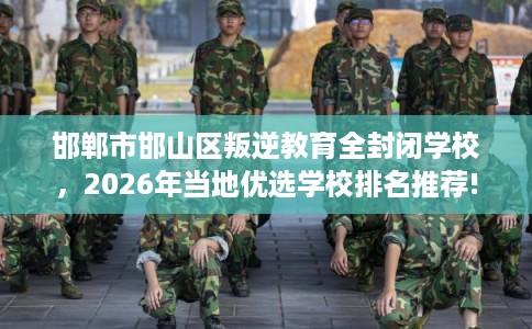 邯郸市邯山区叛逆教育全封闭学校,2026年当地优选学校排名推荐! 邯郸市邯山区叛逆教育全封闭学校,2026年当地优选学校排名推荐!