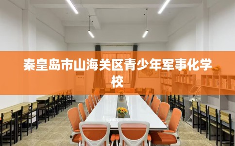 秦皇岛市山海关区青少年军事化学校 秦皇岛市山海关区青少年军事化学校