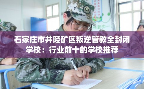 石家庄市井陉矿区叛逆管教全封闭学校:行业前十的学校推荐 石家庄市井陉矿区叛逆管教全封闭学校:行业前十的学校推荐