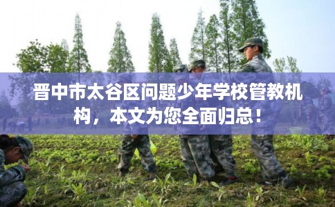 晋中市太谷区问题少年学校管教机构，本文为您全面归总！