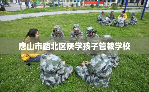唐山市路北区厌学孩子管教学校