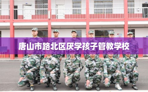 唐山市路北区厌学孩子管教学校