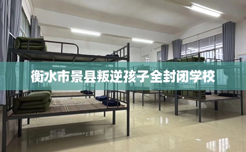 衡水市景县叛逆孩子全封闭学校 衡水市景县叛逆孩子全封闭学校