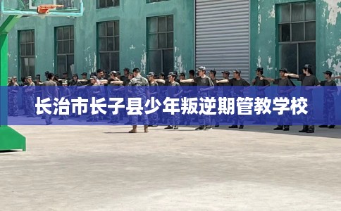 长治市长子县少年叛逆期管教学校 长治市长子县少年叛逆期管教学校