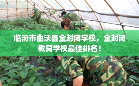 临汾市曲沃县全封闭学校，全封闭教育学校最佳排名！