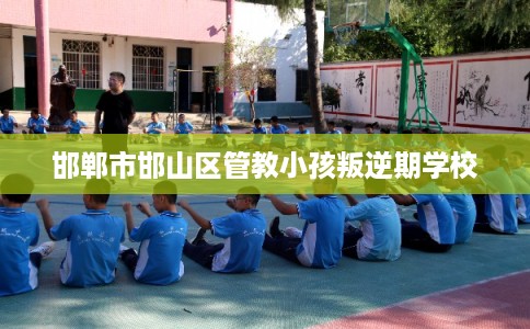 邯郸市邯山区管教小孩叛逆期学校