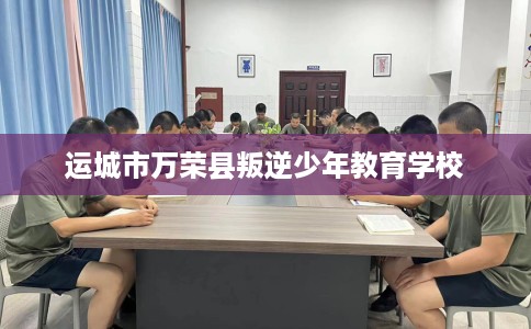运城市万荣县叛逆少年教育学校 运城市万荣县叛逆少年教育学校