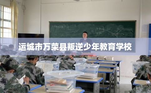 运城市万荣县叛逆少年教育学校 运城市万荣县叛逆少年教育学校