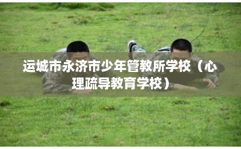 运城市永济市少年管教所学校（心理疏导教育学校）