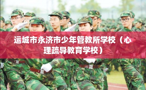 运城市永济市少年管教所学校（心理疏导教育学校）
