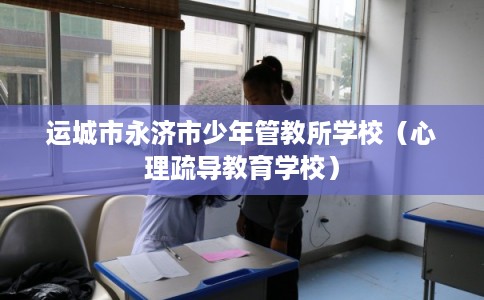 运城市永济市少年管教所学校（心理疏导教育学校）